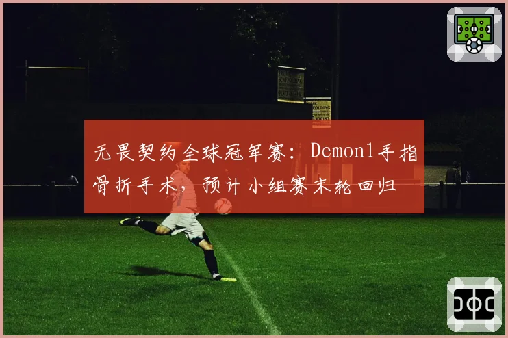 无畏契约全球冠军赛：Demon1手指骨折手术，预计小组赛末轮回归