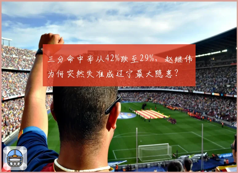 三分命中率从42%跌至29%，赵继伟为何突然失准成辽宁最大隐患？