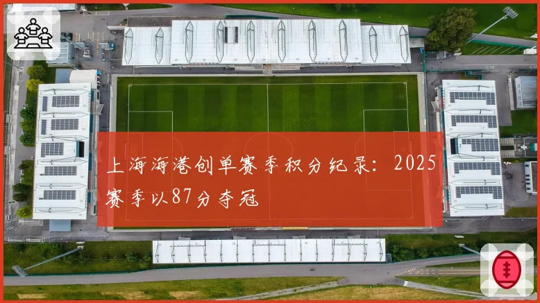 上海海港创单赛季积分纪录：2025赛季以87分夺冠