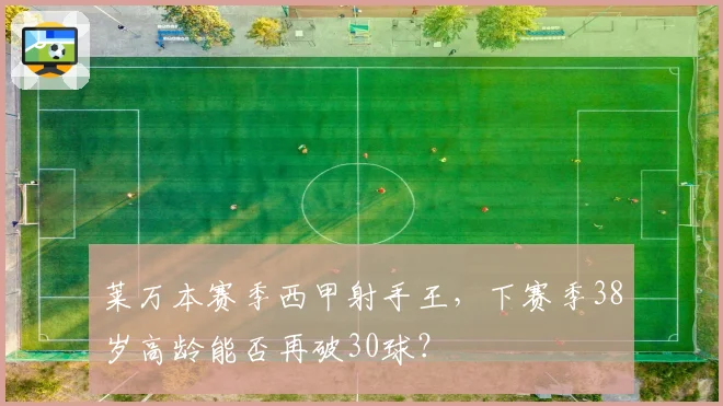 莱万本赛季西甲射手王，下赛季38岁高龄能否再破30球？