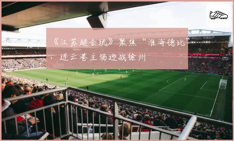 《江苏超会玩》聚焦“淮海德比”，连云港主场迎战徐州